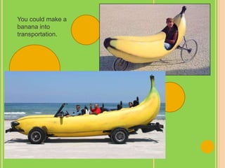 You could make a
banana into
transportation.
 