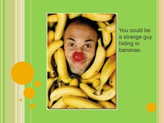 You could be
a strange guy
hiding in
bananas.
 