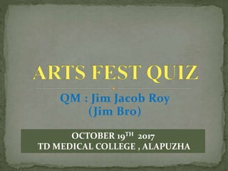 QM : Jim Jacob Roy
(Jim Bro)
OCTOBER 19TH 2017
TD MEDICAL COLLEGE , ALAPUZHA
 