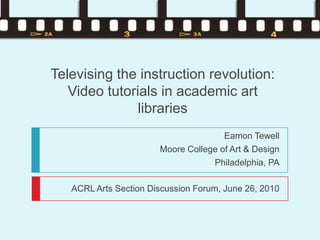 Televising the instruction revolution:
   Video tutorials in academic art
               libraries
                                      Eamon Tewell
                       Moore College of Art & Design
                                   Philadelphia, PA

   ACRL Arts Section Discussion Forum, June 26, 2010
 