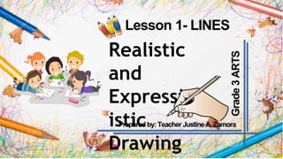 Lesson 1- LINES
Realistic
and
Expression
istic
Drawing
Grade
3
ARTS
Prepared by: Teacher JustineA.Zamora
 