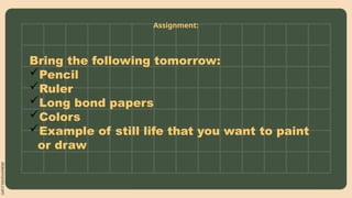 slidesmania.com
Assignment:
Bring the following tomorrow:
Pencil
Ruler
Long bond papers
Colors
Example of still life that you want to paint
or draw
 