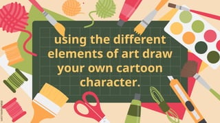 slidesmania.com
using the different
elements of art draw
your own cartoon
character.
 