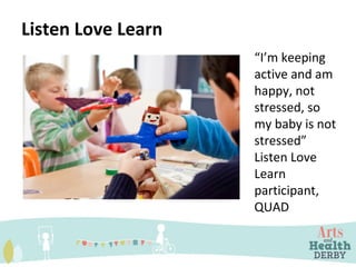 Listen Love Learn
“I’m keeping
active and am
happy, not
stressed, so
my baby is not
stressed”
Listen Love
Learn
participant,
QUAD
 