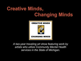 A two-year traveling art show featuring work by artists who utilize Community Mental Health services in the State of Michigan . 