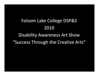 Folsom Lake College DSP&S
                2010
   Disability Awareness Art Show
       bl                    h
“Success Through the Creative Arts”
 Success Through the Creative Arts
 