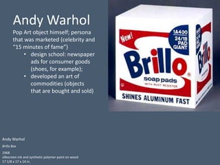 Andy Warhol
Brillo Box
1968
silkscreen ink and synthetic polymer paint on wood
17 1/8 x 17 x 14 in.
Andy Warhol
Pop Art ob...