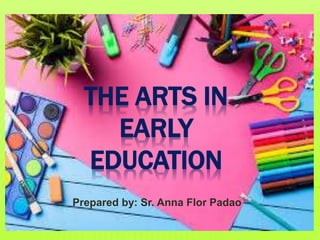 THE ARTS IN
EARLY
EDUCATION
Prepared by: Sr. Anna Flor Padao
 