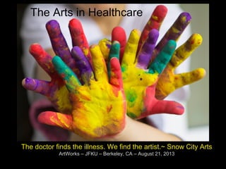 The doctor finds the illness. We find the artist.~ Snow City Arts
ArtWorks – JFKU – Berkeley, CA – August 21, 2013
The Arts in Healthcare
 