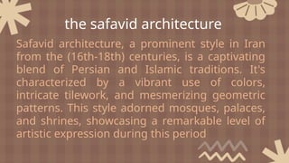 Safavid architecture, a prominent style in Iran
from the (16th-18th) centuries, is a captivating
blend of Persian and Islamic traditions. It's
characterized by a vibrant use of colors,
intricate tilework, and mesmerizing geometric
patterns. This style adorned mosques, palaces,
and shrines, showcasing a remarkable level of
artistic expression during this period
the safavid architecture
 
