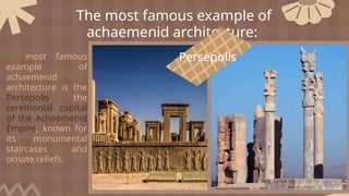 The most famous example of
achaemenid architecture:
most famous
example of
achaemenid
architecture is the
Persepolis, the
ceremonial capital
of the Achaemenid
Empire, known for
its monumental
staircases and
ornate reliefs.
Persepolis
 