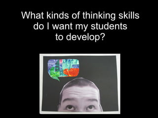 What kinds of thinking skills do I want my students  to develop?  