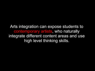Arts integration can expose students to  contemporary artists , who naturally integrate different content areas and use high level thinking skills. 
