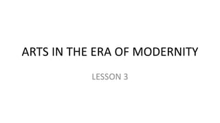 ARTS IN THE ERA OF MODERNITY
LESSON 3
 