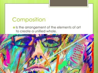 Composition
 Is the arrangement of the elements of art
to create a unified whole.
 