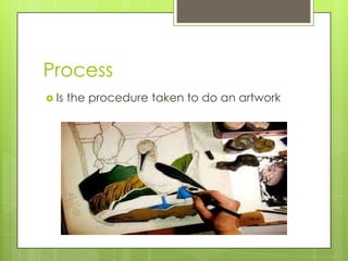 Process
 Is the procedure taken to do an artwork
 