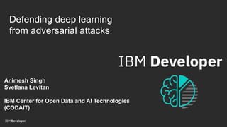 Animesh Singh
Svetlana Levitan
IBM Center for Open Data and AI Technologies
(CODAIT)
Defending deep learning
from adversarial attacks
 