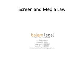 Screen and Media Law




                BOLAM LEGAL
            Level 22, 69 Ann Street
              L22, 69 Ann Street
               BRISBANE 4000
            Telephone: 3112 5230
            Facsimile: 3112 5101
    Email: reception@bolamlegal.com.au
 