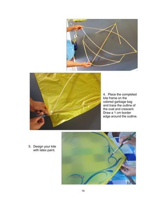 56
4. Place the completed
kite frame on the
colored garbage bag
and trace the outline of
the oval and crescent.
Draw a 1 cm border
edge around the outline.
5. Design your kite
with latex paint.
 
