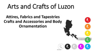 Arts and Crafts of Luzon
Attires, Fabrics and Tapestries
Crafts and Accessories and Body
Ornamentation
 