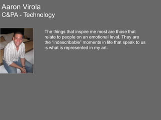 Aaron Virola
C&PA - Technology
The things that inspire me most are those that
relate to people on an emotional level. They are
the “indescribable” moments in life that speak to us
is what is represented in my art.
 