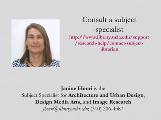 Consult a subject
specialist
http://www.library.ucla.edu/support
/research-help/contact-subject-
librarian
Janine Henri is the
Subject Specialist for Architecture and Urban Design,
Design Media Arts, and Image Research
jhenri@library.ucla.edu; (310) 206-4587
 