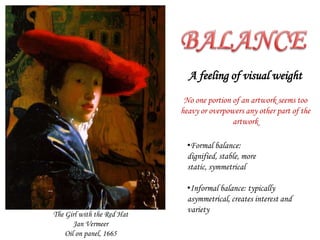 BALANCEA feeling of visual weightNo one portion of an artwork seems too heavy or overpowers any other part of the artworkFormal balance: dignified, stable, more static, symmetrical
