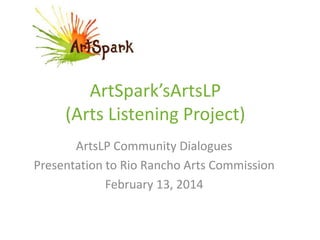 ArtSpark’sArtsLP
(Arts Listening Project)
ArtsLP Community Dialogues
Presentation to Rio Rancho Arts Commission
February 13, 2014

 