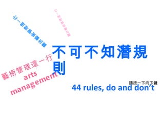 不可不知潛規則 44 rules, do and don’t 請按一下向下鍵 關於藝術管理這一行 藝術管理這一行 arts management 關於藝術管理這一行 