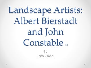 Landscape Artists:
Albert Bierstadt
and John
Constable (1)
By
Irina Boone
 