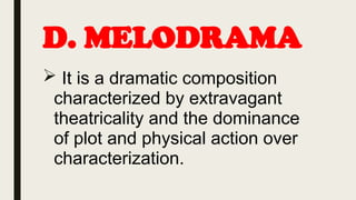 D. MELODRAMA
 It is a dramatic composition
characterized by extravagant
theatricality and the dominance
of plot and physical action over
characterization.
 