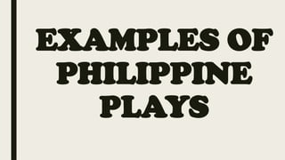EXAMPLES OF
PHILIPPINE
PLAYS
 