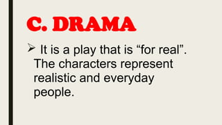 C. DRAMA
 It is a play that is “for real”.
The characters represent
realistic and everyday
people.
 