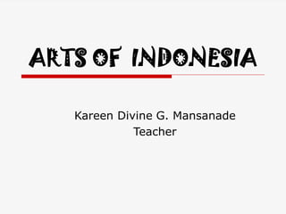 ARTS OF INDONESIA
Kareen Divine G. Mansanade
Teacher
 
