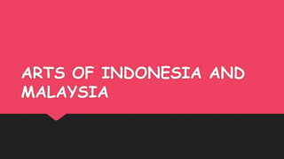 ARTS OF INDONESIA AND
MALAYSIA
 