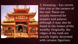 3. Sweeping – has curves
that rise at the corners of
the roof. These are
usually reserved for
temples and palaces
although it may also be
found in the homes of the
wealthy. Originally, the
ridges of the roofs are
usually highly decorated
with ceramic figurines.
 