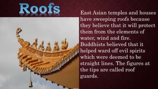 East Asian temples and houses
have sweeping roofs because
they believe that it will protect
them from the elements of
water, wind and fire.
Buddhists believed that it
helped ward off evil spirits
which were deemed to be
straight lines. The figures at
the tips are called roof
guards.
 
