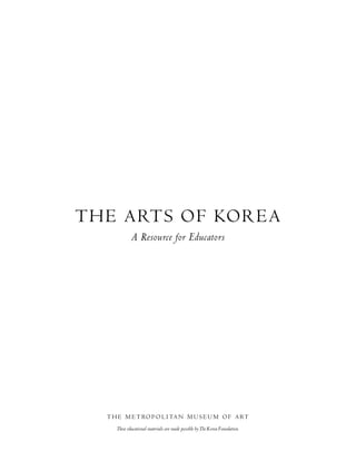 THE A RTS O F KO R E A
              A Resource for Educators




   T H E M E T RO P O L I TA N M U S E U M O F A RT
      These educational materials are made possible by The Korea Foundation.
 