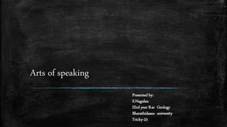 Arts of speaking
Presented by:
S.Nagulan
IIIrd year B.sc Geology
Bharathidasan university
Trichy-23
 