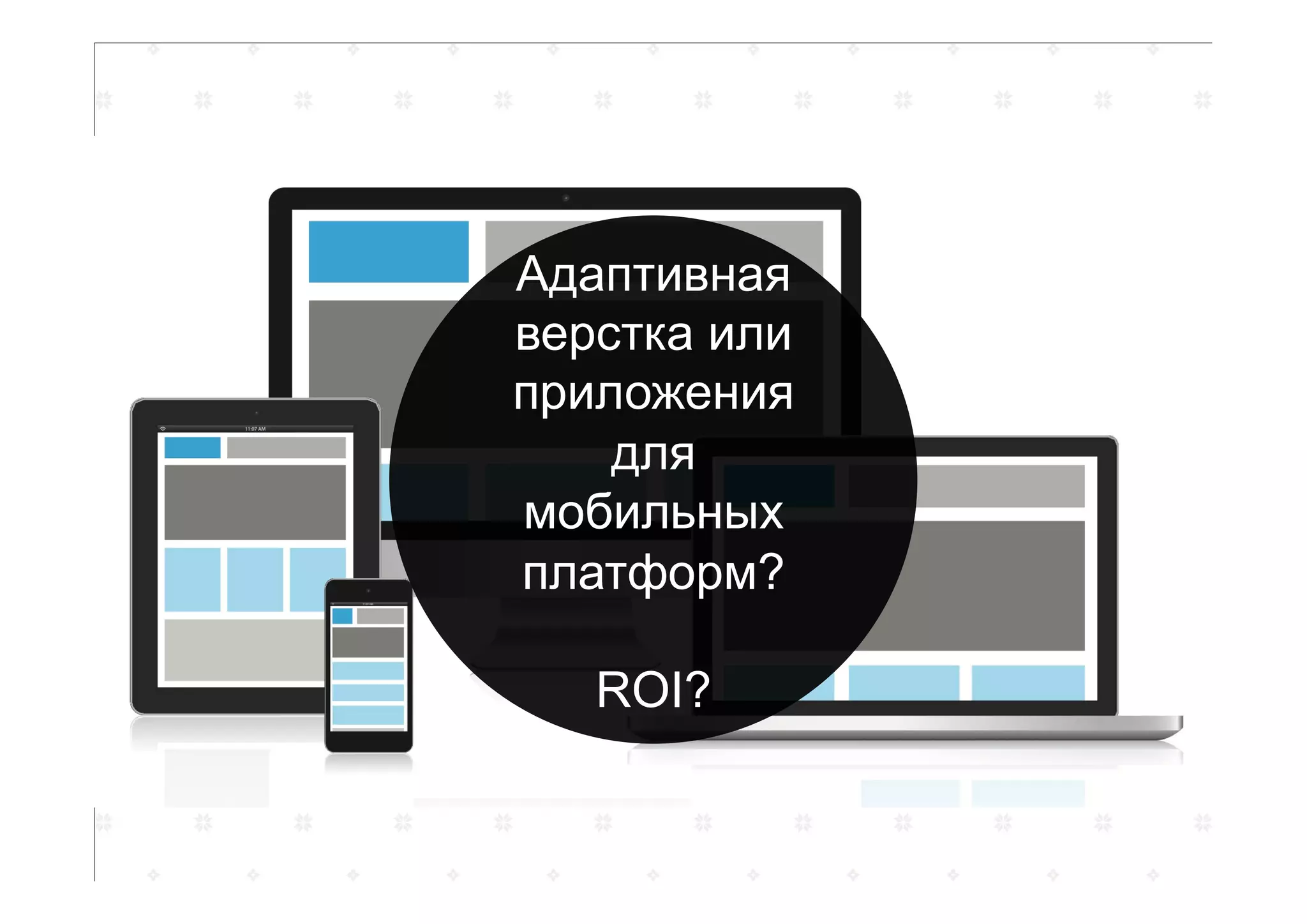 Адаптивная
верстка или
приложения
для
мобильных
платформ?
ROI?
 