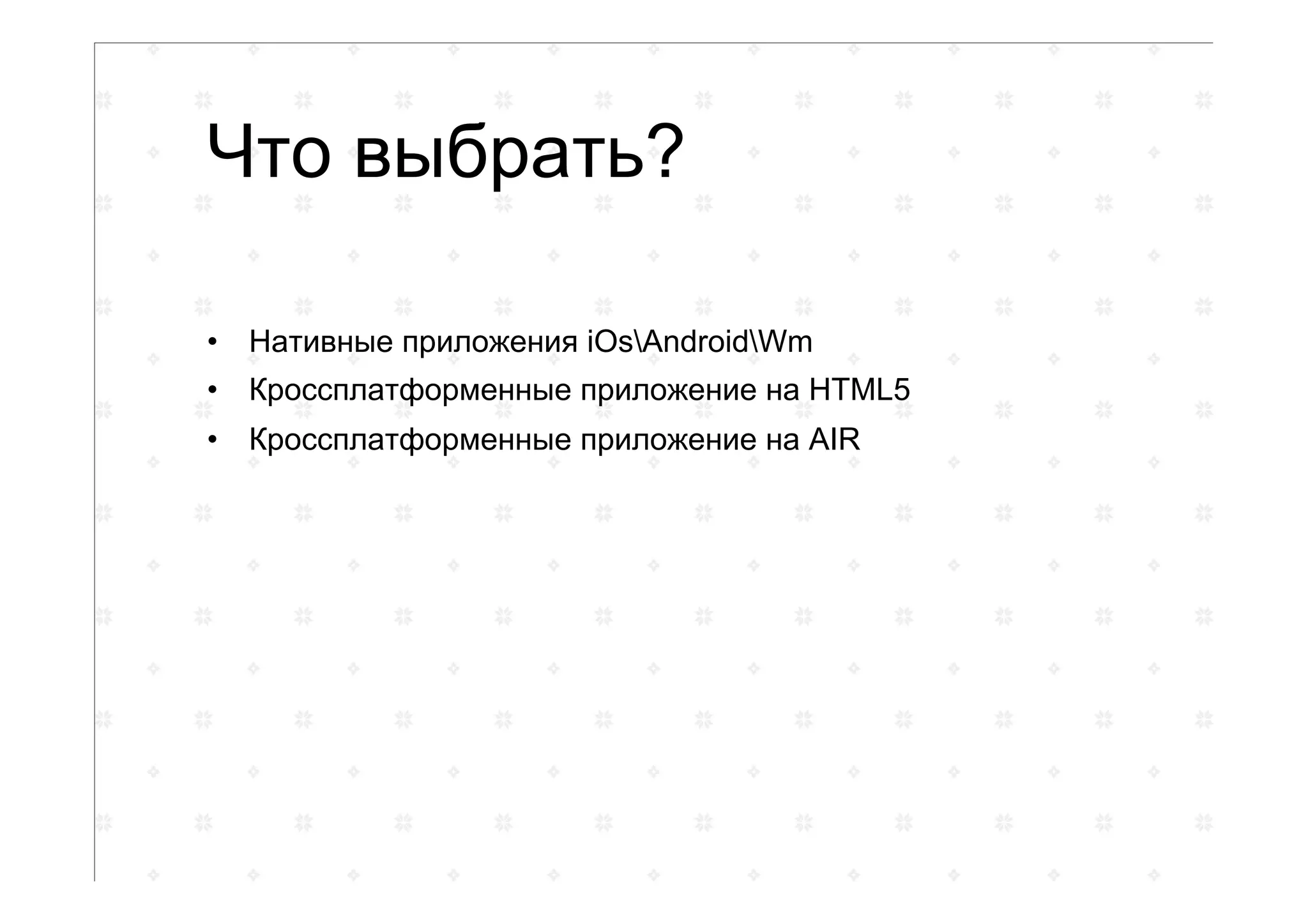 Что выбрать?
•  Нативные приложения iOsAndroidWm
•  Кроссплатформенные приложение на HTML5
•  Кроссплатформенные приложение на AIR
 
