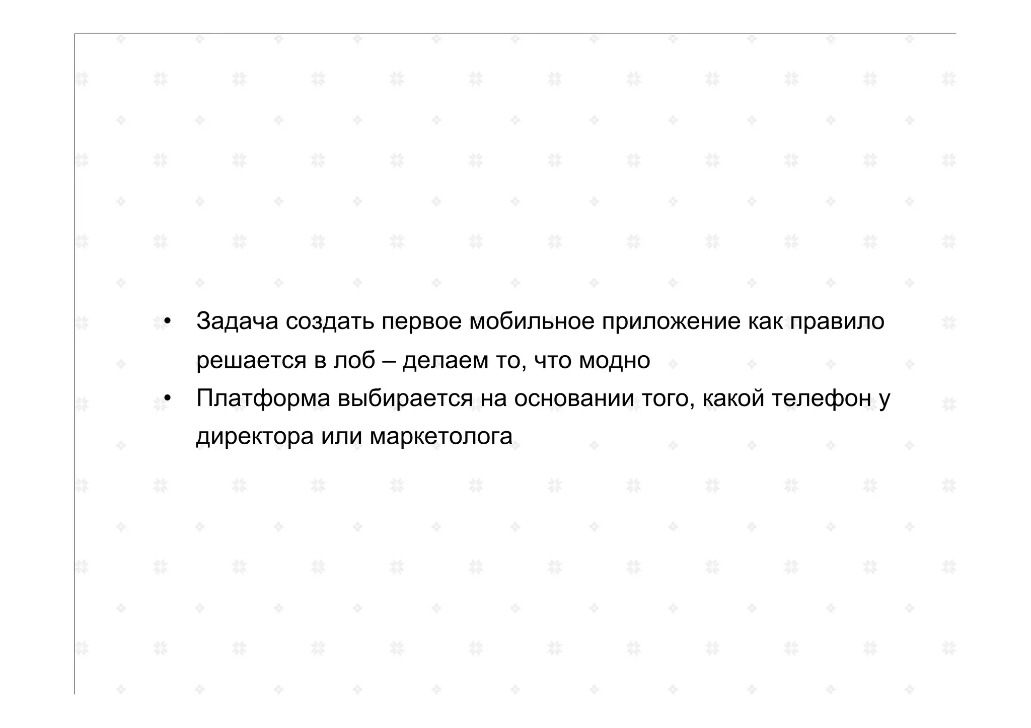 •  Задача создать первое мобильное приложение как правило
решается в лоб – делаем то, что модно
•  Платформа выбирается на основании того, какой телефон у
директора или маркетолога
 