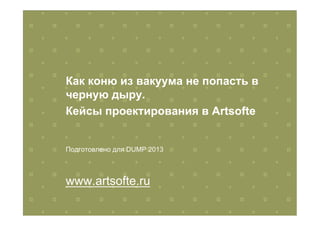 Как коню из вакуума не попасть в
черную дыру.
Кейсы проектирования в Artsofte
Подготовлено для DUMP 2013
www.artsofte.ru
 