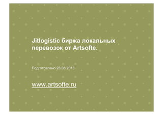 Jitlogistic биржа локальных
перевозок от Artsofte.
Подготовлено 26.08.2013
www.artsofte.ru
 