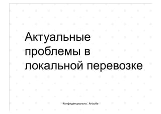 Актуальные
проблемы в
локальной перевозке
Конфиденциально. Artsofte
 