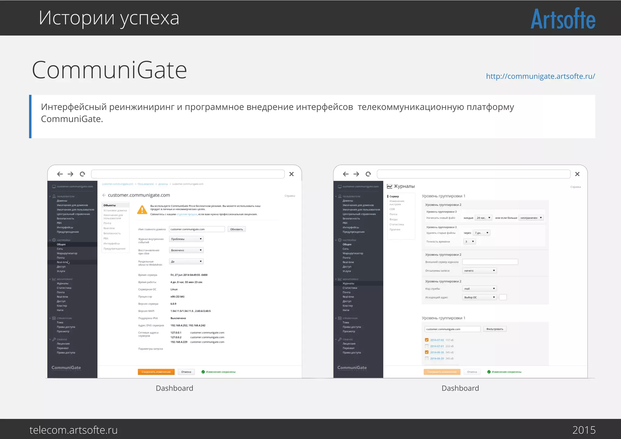 CommuniGate
Истории успеха
Интерфейсный реинжиниринг и программное внедрение интерфейсов телекоммуникационную платформу
CommuniGate.
http://communigate.artsofte.ru/
Dashboard Dashboard
telecom.artsofte.ru 2016
 