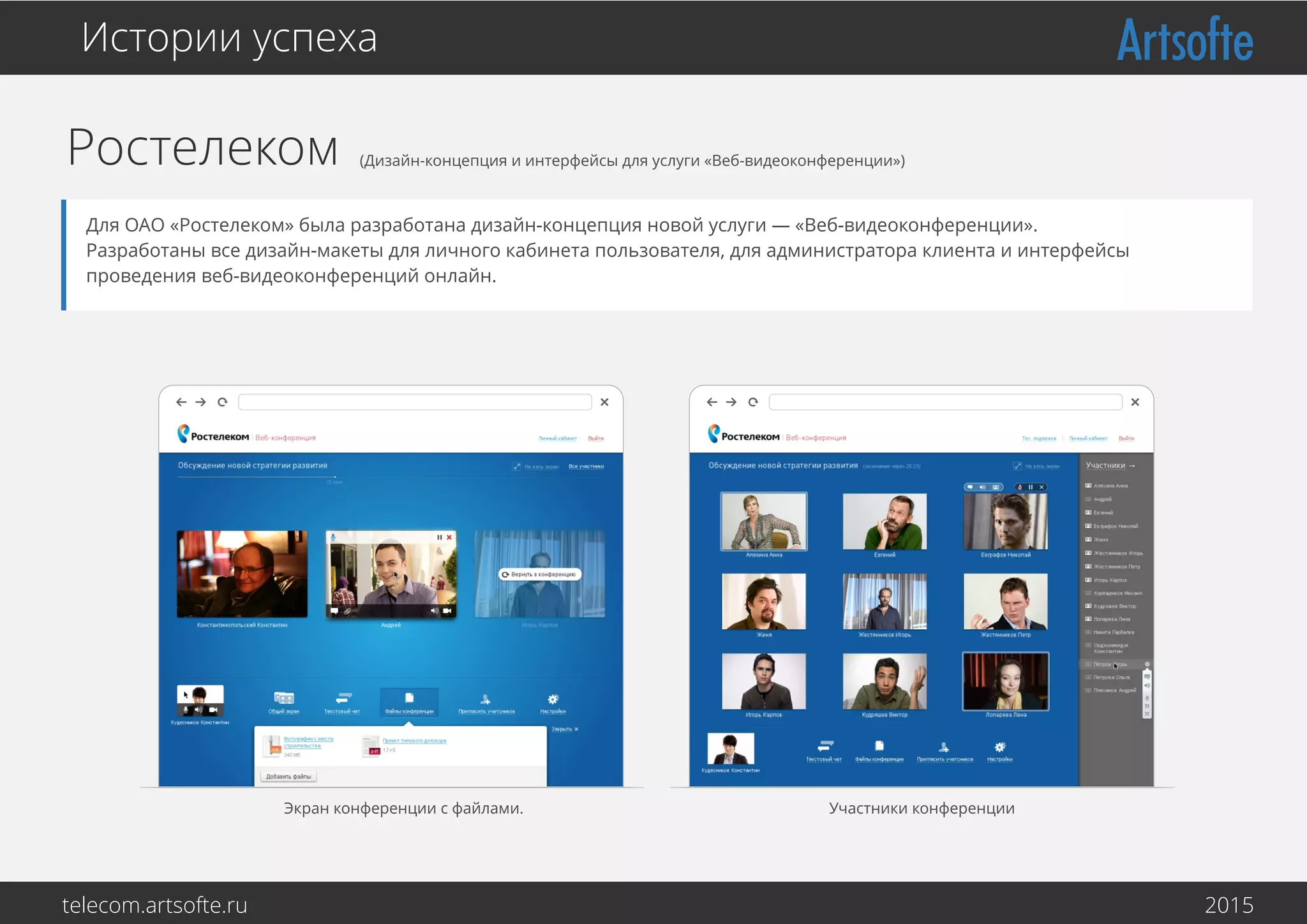 Ростелеком (Дизайн-концепция и интерфейсы для услуги «Веб-видеоконференции»)
Истории успеха
Для ОАО «Ростелеком» была разработана дизайн-концепция новой услуги — «Веб-видеоконференции».
Разработаны все дизайн-макеты для личного кабинета пользователя, для администратора клиента и интерфейсы
проведения веб-видеоконференций онлайн.
Экран конференции с файлами. Участники конференции
telecom.artsofte.ru 2016
 