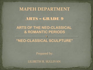MAPEH DEPARTMENT
ARTS – GRADE 9
ARTS OF THE NEO-CLASSICAL
& ROMANTIC PERIODS
“NEO-CLASSICAL SCULPTURE”
Prepared by:
LILIBETH R. SULLIVAN
 