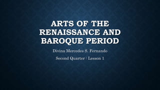 ARTS OF THE
RENAISSANCE AND
BAROQUE PERIOD
Divina Mercedes S. Fernando
Second Quarter : Lesson 1
 