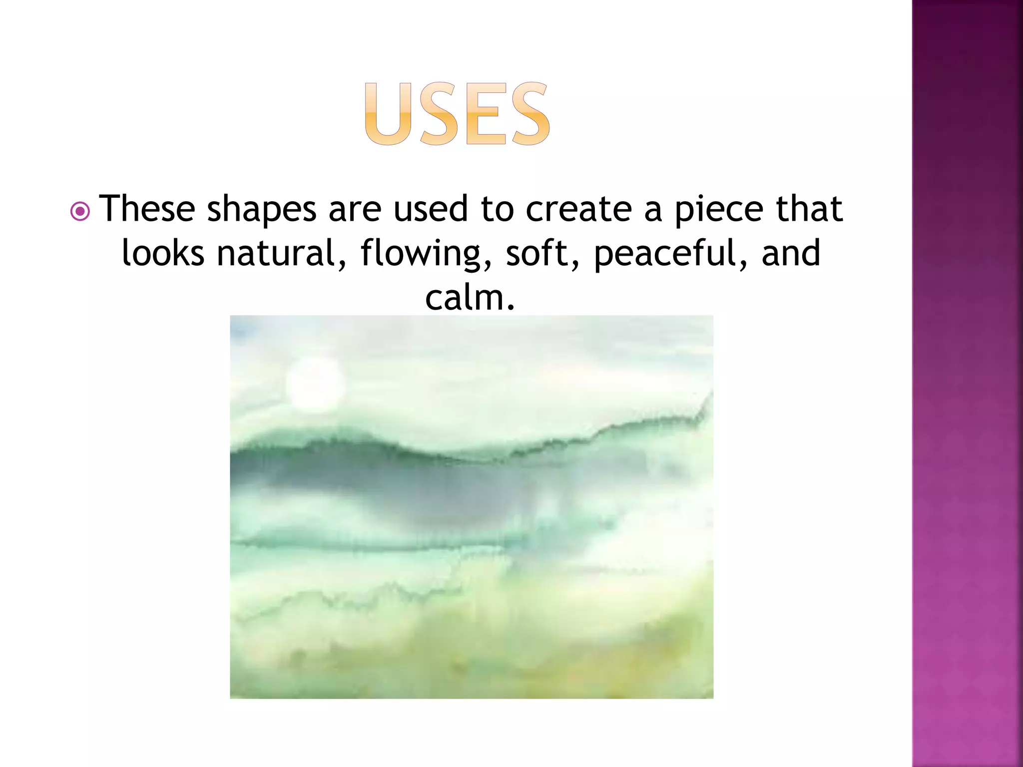  These shapes are used to create a piece that
looks natural, flowing, soft, peaceful, and
calm.
 